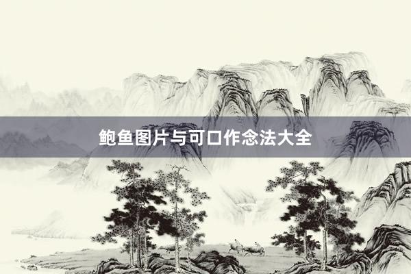鲍鱼图片与可口作念法大全