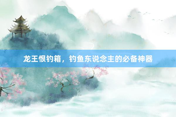 龙王恨钓箱，钓鱼东说念主的必备神器
