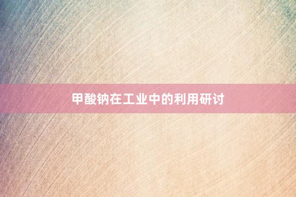 甲酸钠在工业中的利用研讨