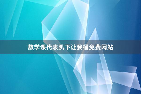 数学课代表趴下让我桶免费网站