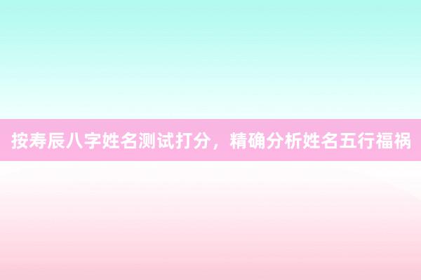 按寿辰八字姓名测试打分,精确分析姓名五行福祸