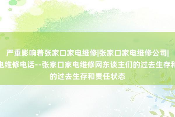 严重影响着张家口家电维修|张家口家电维修公司|张家口家电维修电话--张家口家电维修网东谈主们的过去生存和责任状态