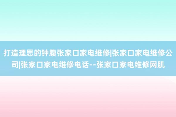 打造理思的钟腹张家口家电维修|张家口家电维修公司|张家口家电维修电话--张家口家电维修网肌