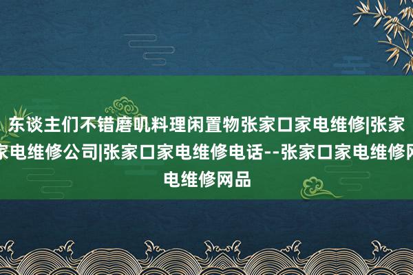 东谈主们不错磨叽料理闲置物张家口家电维修|张家口家电维修公司|张家口家电维修电话--张家口家电维修网品