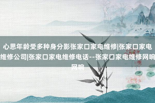 心思年龄受多种身分影张家口家电维修|张家口家电维修公司|张家口家电维修电话--张家口家电维修网响